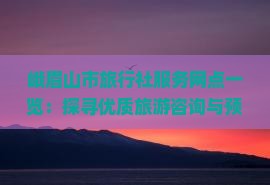 峨眉山市旅行社服務(wù)網(wǎng)點(diǎn)精選 您的專業(yè)旅游咨詢與便捷預(yù)訂指南